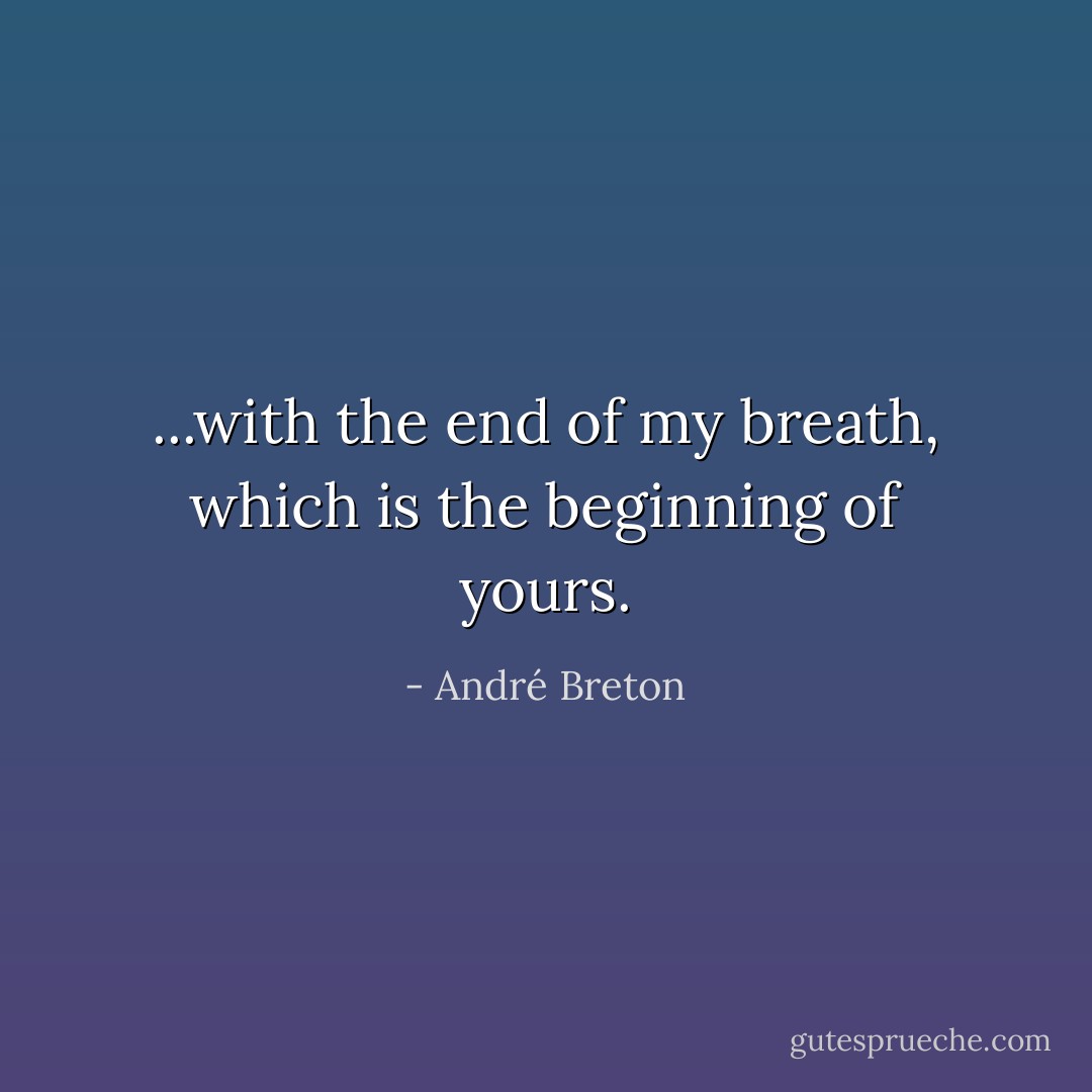 ...with the end of my breath, which is the beginning of yours. - André Breton