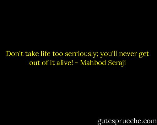Don't take life too serriously; you'll never get out of it alive! - Mahbod Seraji