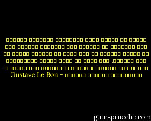بدلاً من تحضير رجال المستقبل لمواجهة الحياه فإن المدرسة لا تحضرهم إلا للوظائف العامه حيث لا يتطلب النجاح أي جهد شخصي أو مبادره ذاتيه من طرف الطالب. فهو يخلق في أسفل السلم الإجتماعي جيوشاً من البروليتاريين الناقمين على وضعهم و المستعدين دائماً للتمرد - Gustave Le Bon