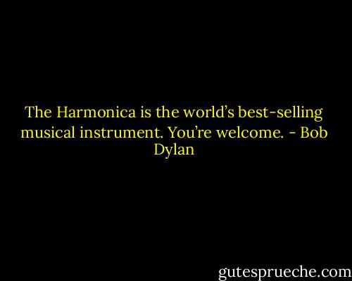 The Harmonica is the world’s best-selling musical instrument. You’re welcome. - Bob Dylan