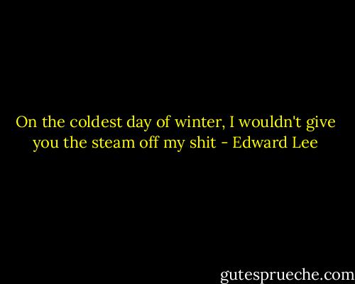 On the coldest day of winter, I wouldn't give you the steam off my shit - Edward Lee