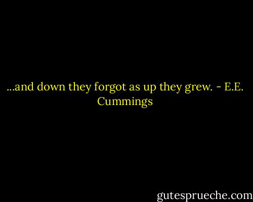...and down they forgot as up they grew. - E.E. Cummings