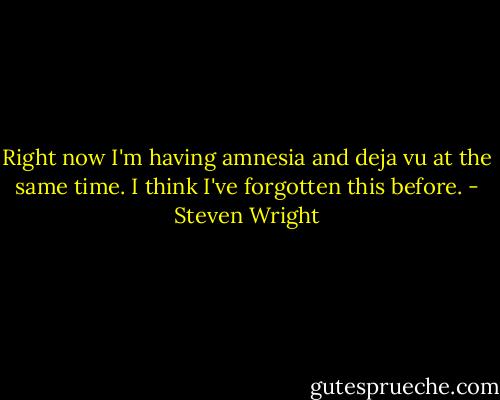 Right now I'm having amnesia and deja vu at the same time. I think I've forgotten this before. - Steven Wright