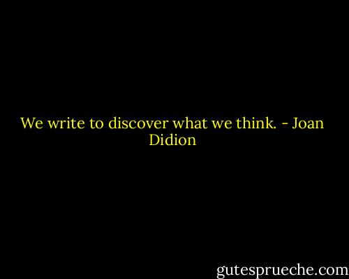 We write to discover what we think. - Joan Didion