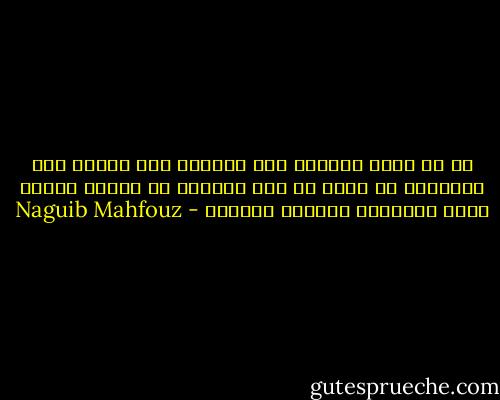 لم لا ترجع الأيام إلى الوراء كما تتقدم إلى الأمام؟ لم نخسر ما نحب ونعاني ما نكره؟ لماذا تذعن الأشياء لأوامر صارمة؟ - Naguib Mahfouz