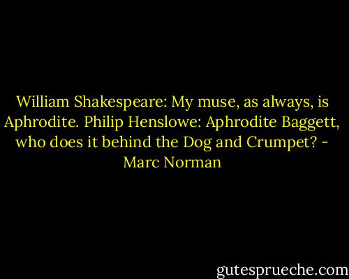 William Shakespeare: My muse, as always, is Aphrodite.<br />Philip Henslowe: Aphrodite Baggett, who does it behind the Dog and Crumpet? - Marc Norman