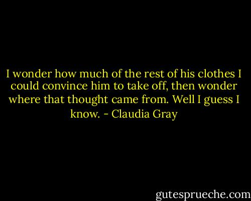 I wonder how much of the rest of his clothes I could convince him to take off, then wonder where that thought came from.<br />Well I guess I know. - Claudia Gray
