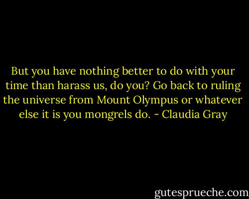 But you have nothing better to do with your time than harass us, do you? Go back to ruling the universe from Mount Olympus or whatever else it is you mongrels do. - Claudia Gray