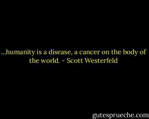 ...humanity is a disease, a cancer on the body of the world. - Scott Westerfeld
