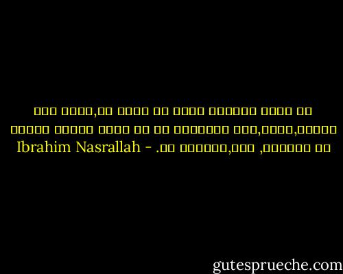 إن تفقد إيمانك بشيء في لحظة ما,فهذا شيء طبيعي,يحدث,لكن المشكلة في أن ترجم أولئك الذين لا يزالوا, بعد,يؤمنون به. - Ibrahim Nasrallah