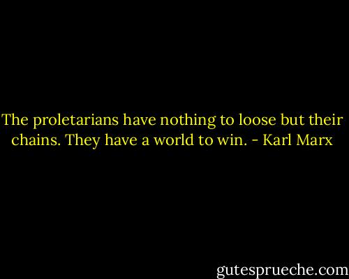 The proletarians have nothing to loose but their chains. They have a world to win. - Karl Marx
