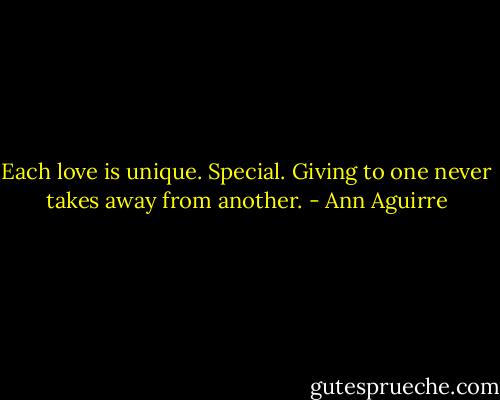 Each love is unique. Special. Giving to one never takes away from another. - Ann Aguirre