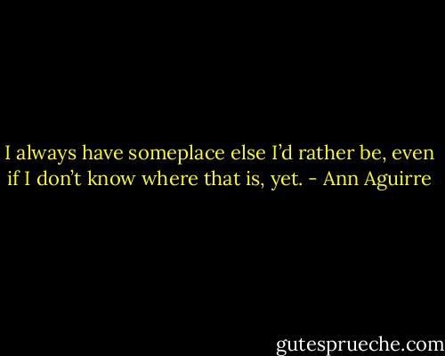 I always have someplace else I’d rather be, even if I don’t know where that is, yet. - Ann Aguirre