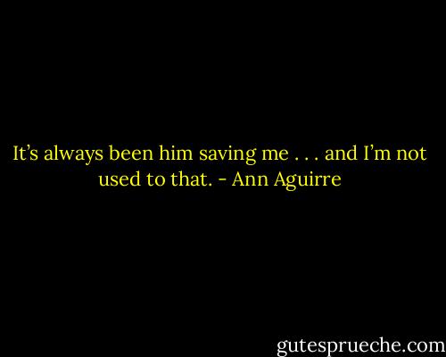 It’s always been him saving me . . . and I’m not used to that. - Ann Aguirre