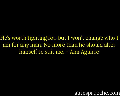 He’s worth fighting for, but I won’t change who I am for any man. No more than he should alter himself to suit me. - Ann Aguirre