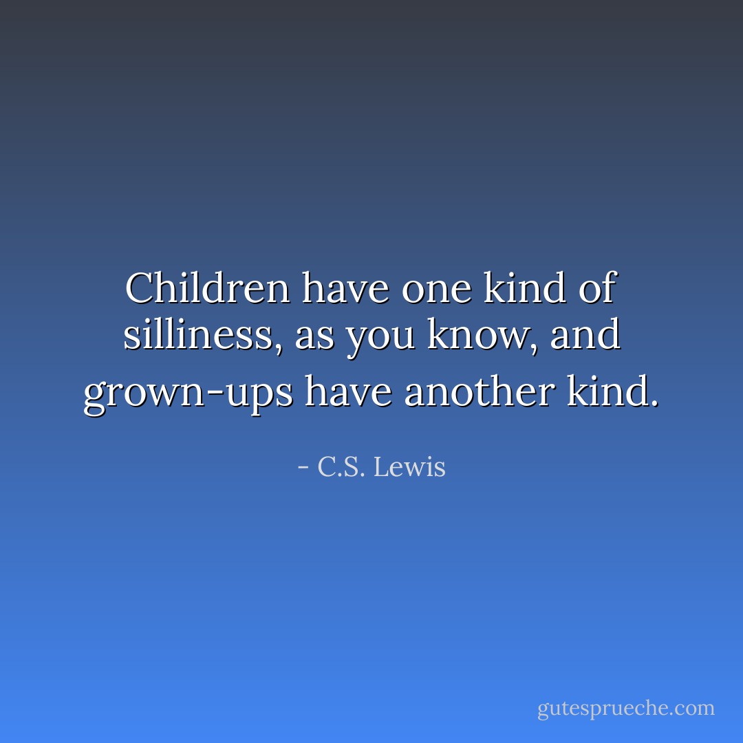 Children have one kind of silliness, as you know, and grown-ups have another kind. - C.S. Lewis