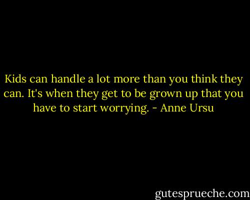 Kids can handle a lot more than you think they can. It's when they get to be grown up that you have to start worrying. - Anne Ursu