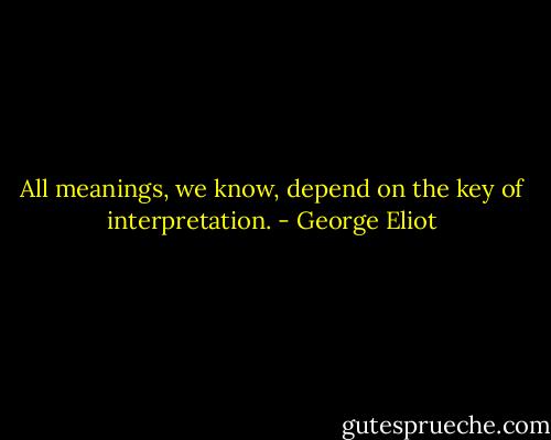 All meanings, we know, depend on the key of interpretation. - George Eliot
