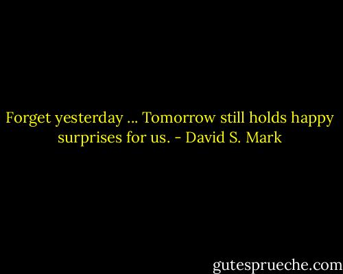 Forget yesterday ... Tomorrow still holds happy surprises for us. - David S. Mark