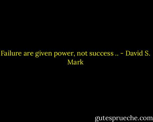 Failure are given power, not success .. - David S. Mark
