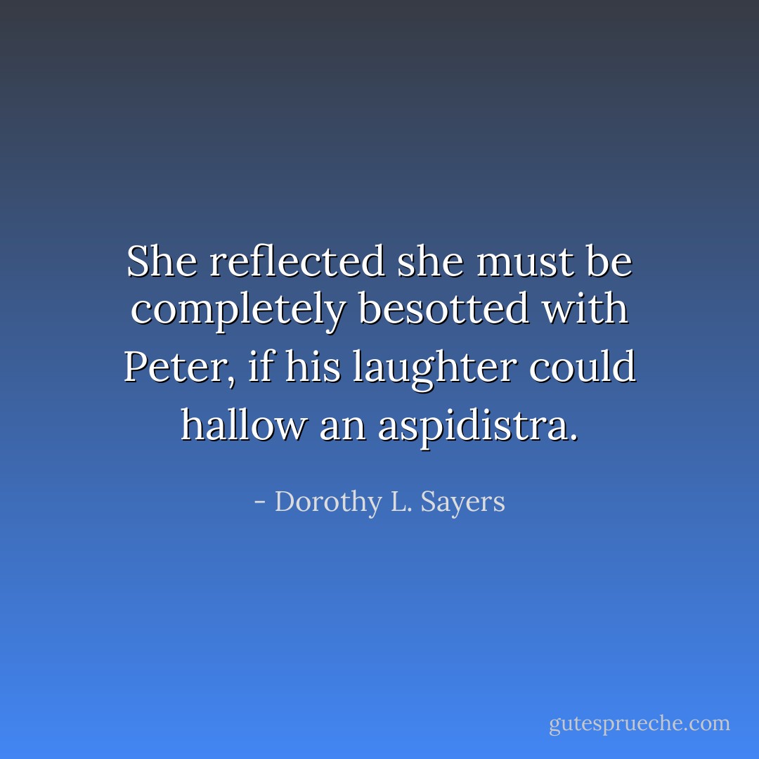 She reflected she must be completely besotted with Peter, if his laughter could hallow an aspidistra. - Dorothy L. Sayers