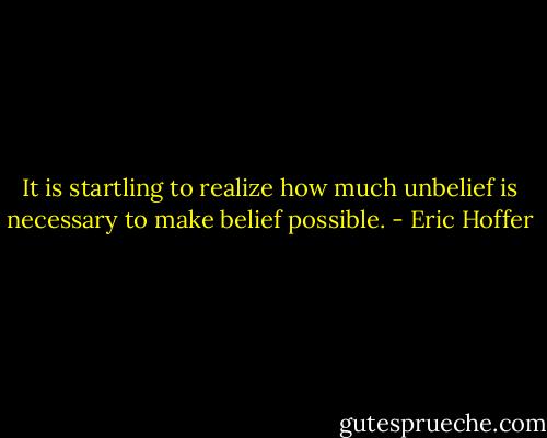 It is startling to realize how much unbelief is necessary to make belief possible. - Eric Hoffer