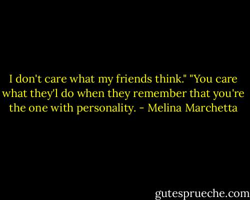 I don't care what my friends think."<br />"You care what they'l do when they remember that<br />you're the one with personality. - Melina Marchetta
