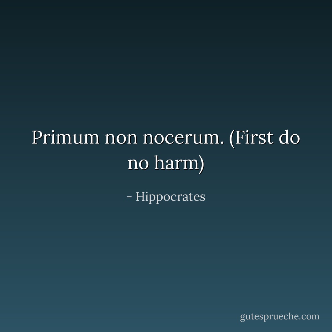 Primum non nocerum. (First do no harm) - Hippocrates