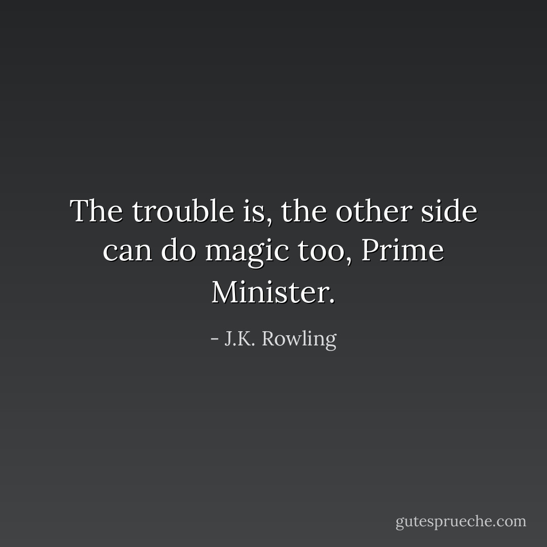 The trouble is, the other side can do magic too, Prime Minister. - J.K. Rowling