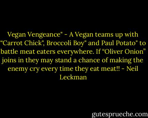Vegan Vengeance" - A Vegan teams up with “Carrot Chick", Broccoli Boy" and Paul Potato" to battle meat eaters everywhere. If “Oliver Onion” joins in they may stand a chance of making the enemy cry every time they eat meat!! - Neil Leckman