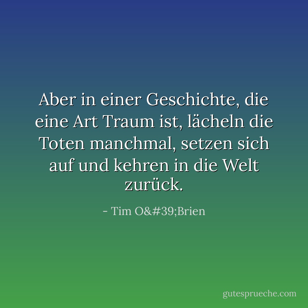 Aber in einer Geschichte, die eine Art Traum ist, lächeln die Toten manchmal, setzen sich auf und kehren in die Welt zurück. - Tim O'Brien<
