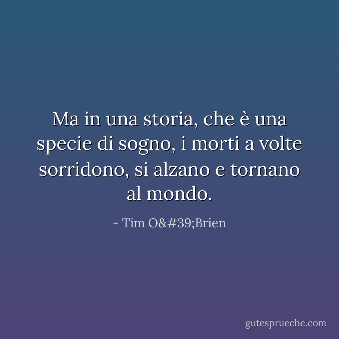 Ma in una storia, che è una specie di sogno, i morti a volte sorridono, si alzano e tornano al mondo. - Tim O'Brien