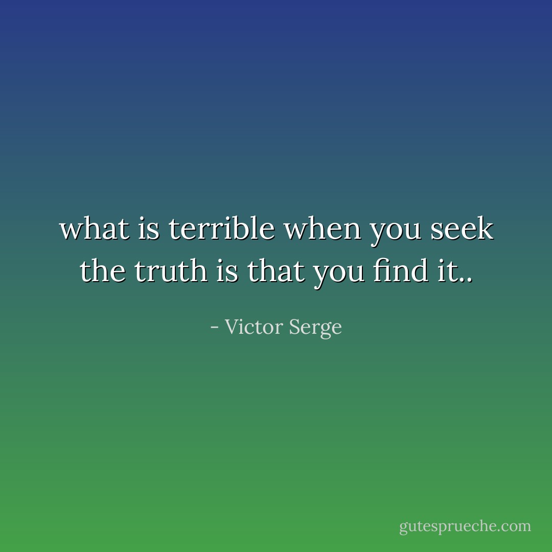 what is terrible when you seek the truth is that you find it.. - Victor Serge