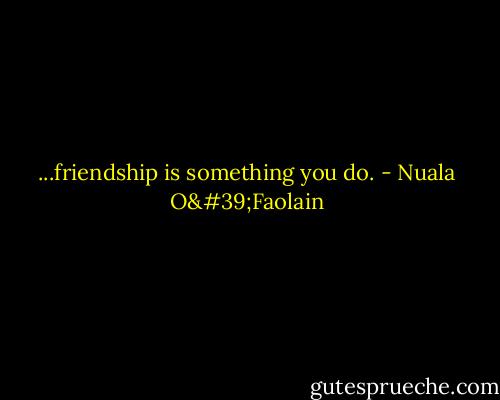 ...friendship is something you do. - Nuala O'Faolain