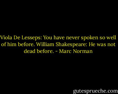 Viola De Lesseps: You have never spoken so well of him before.<br />William Shakespeare: He was not dead before. - Marc Norman