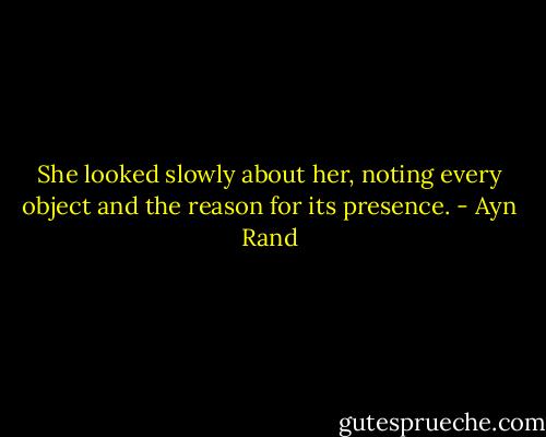 She looked slowly about her, noting every object and the reason for its presence. - Ayn Rand