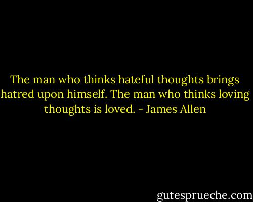 The man who thinks hateful thoughts brings hatred upon himself. The man who thinks loving thoughts is loved. - James Allen
