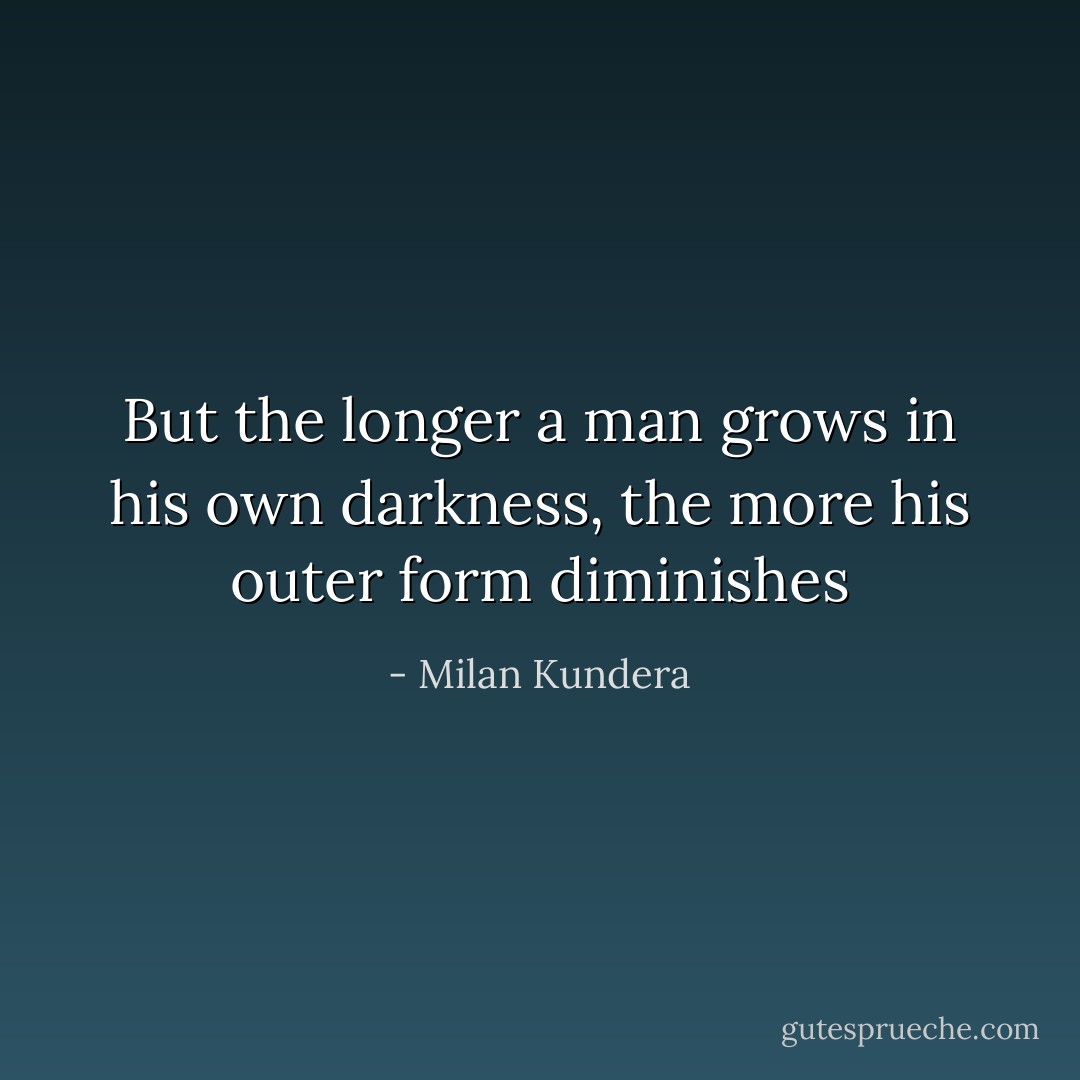 But the longer a man grows in his own darkness, the more his outer form diminishes - Milan Kundera