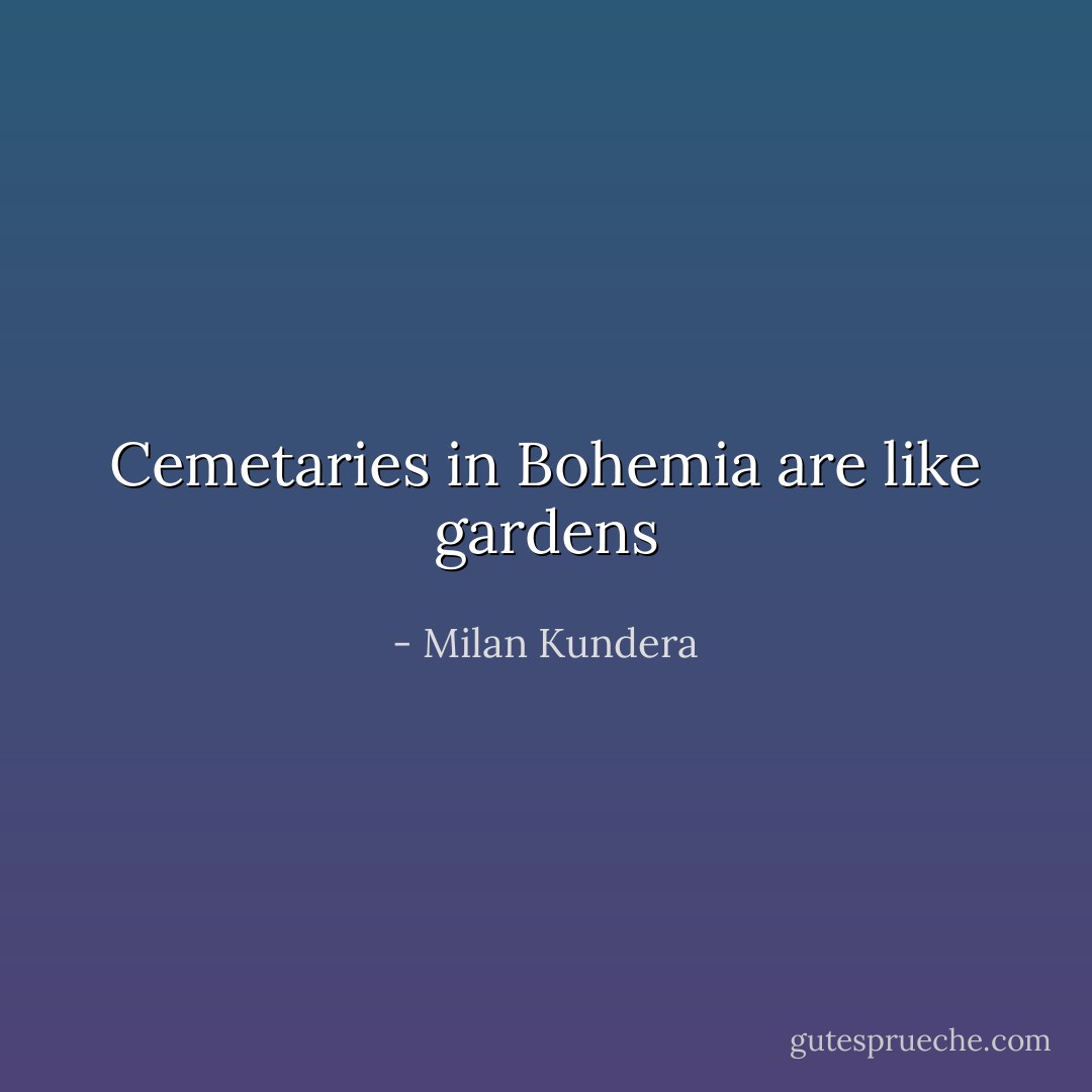 Cemetaries in Bohemia are like gardens - Milan Kundera