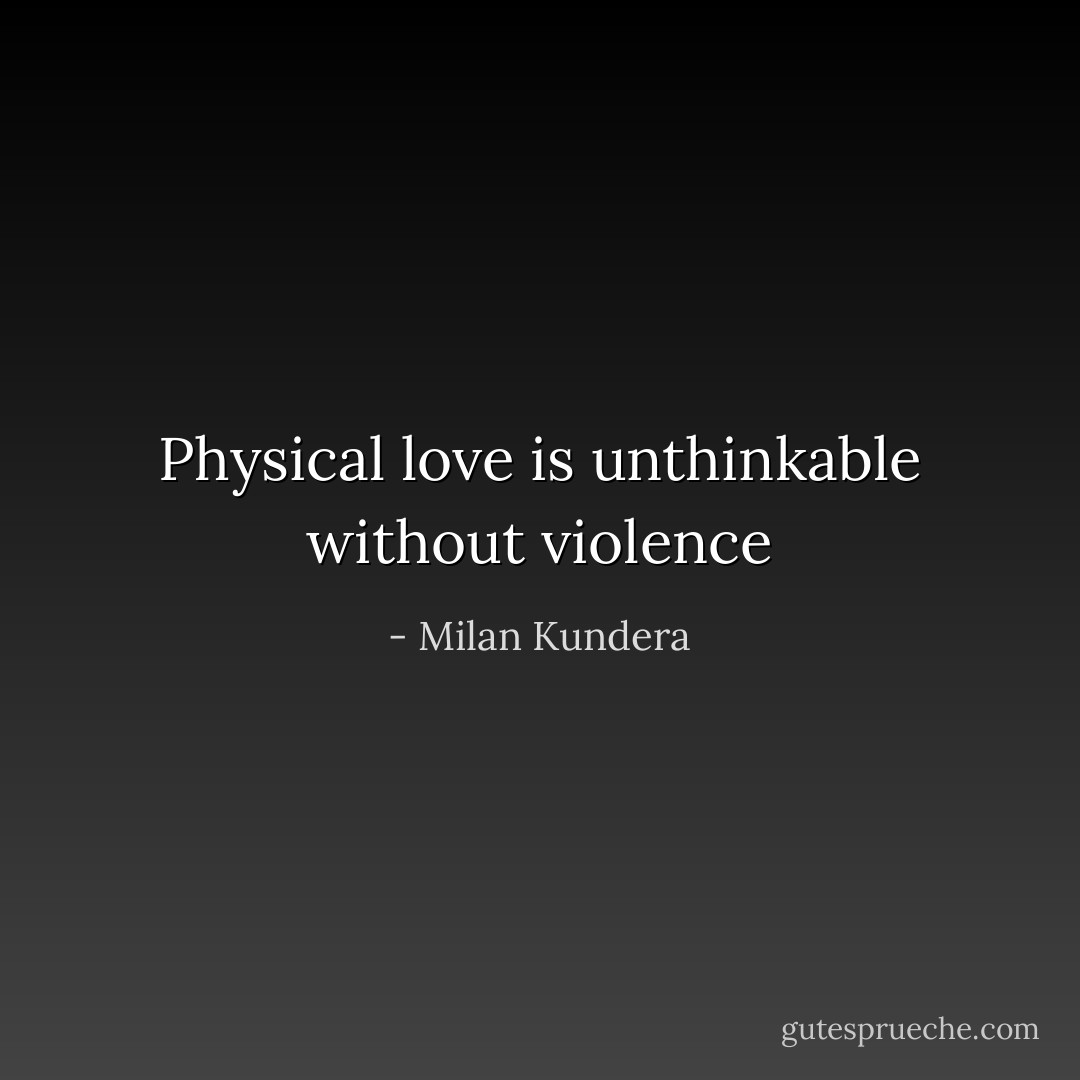 Physical love is unthinkable without violence - Milan Kundera