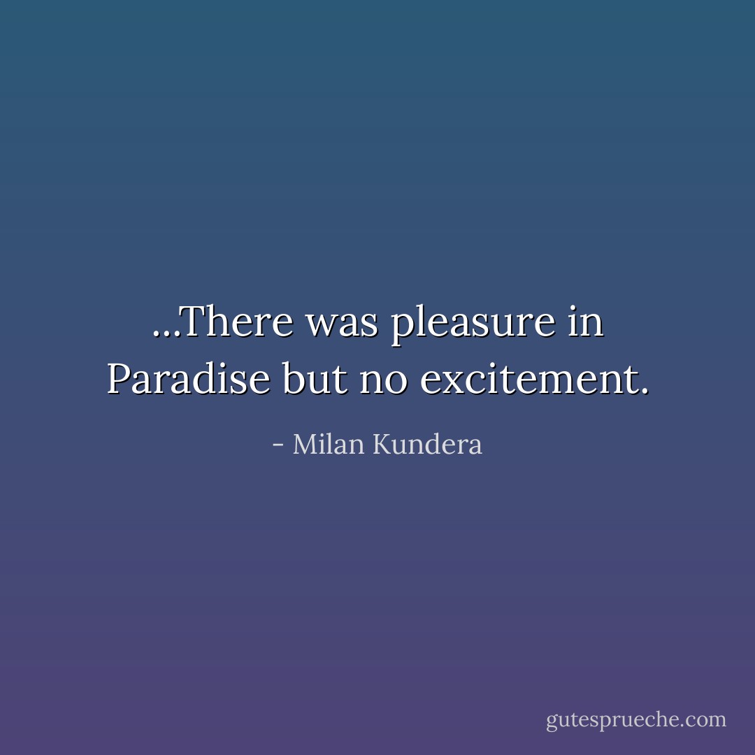 ...There was pleasure in Paradise but no excitement. - Milan Kundera