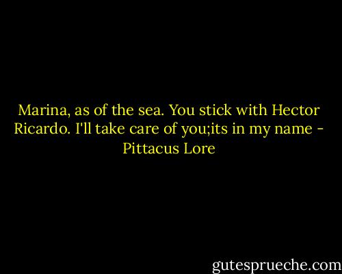 Marina, as of the sea. You stick with Hector Ricardo. I'll take care of you;its in my name - Pittacus Lore