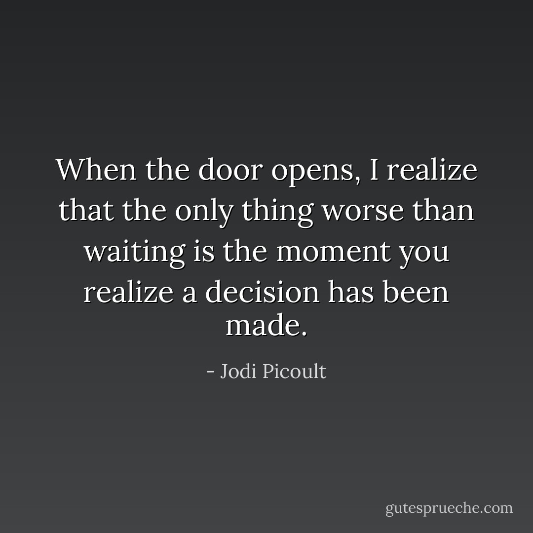When the door opens, I realize that the only thing worse than waiting is the moment you realize a decision has been made. - Jodi Picoult