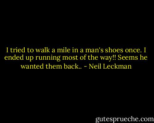 I tried to walk a mile in a man's shoes once. I ended up running most of the way!! Seems he wanted them back.. - Neil Leckman