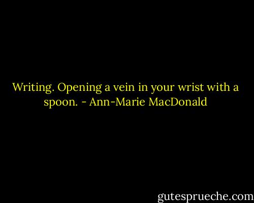 Writing. Opening a vein in your wrist with a spoon. - Ann-Marie MacDonald