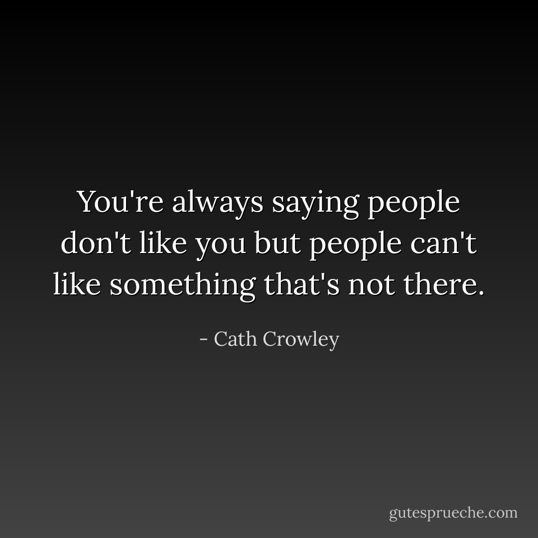 You're always saying people don't like you but people can't like something that's not there. - Cath Crowley