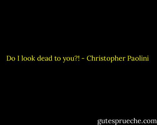 Do I look dead to you?! - Christopher Paolini