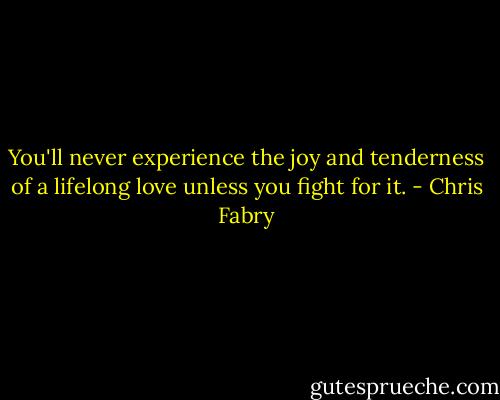 You'll never experience the joy and tenderness of a lifelong love unless you fight for it. - Chris Fabry