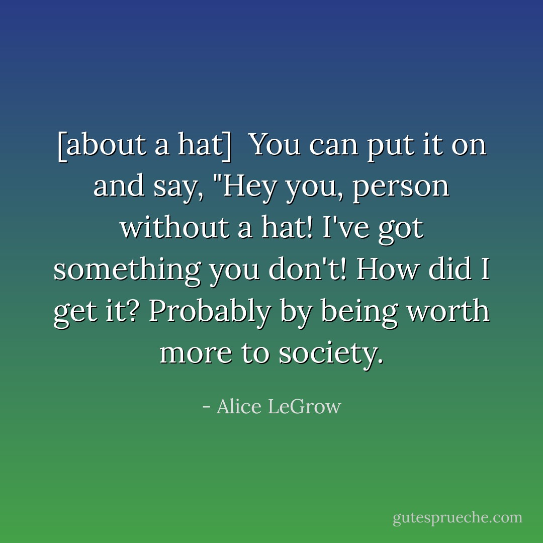[about a hat] <br />You can put it on and say, "Hey you, person without a hat! I've got something you don't! How did I get it? Probably by being worth more to society. - Alice LeGrow