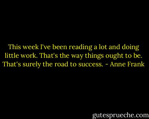 This week I've been reading a lot and doing little work. That's the way things ought to be. That's surely the road to success. - Anne Frank